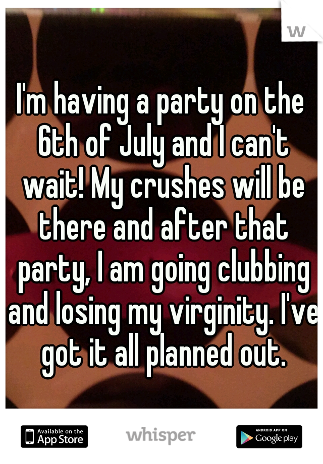 I'm having a party on the 6th of July and I can't wait! My crushes will be there and after that party, I am going clubbing and losing my virginity. I've got it all planned out.