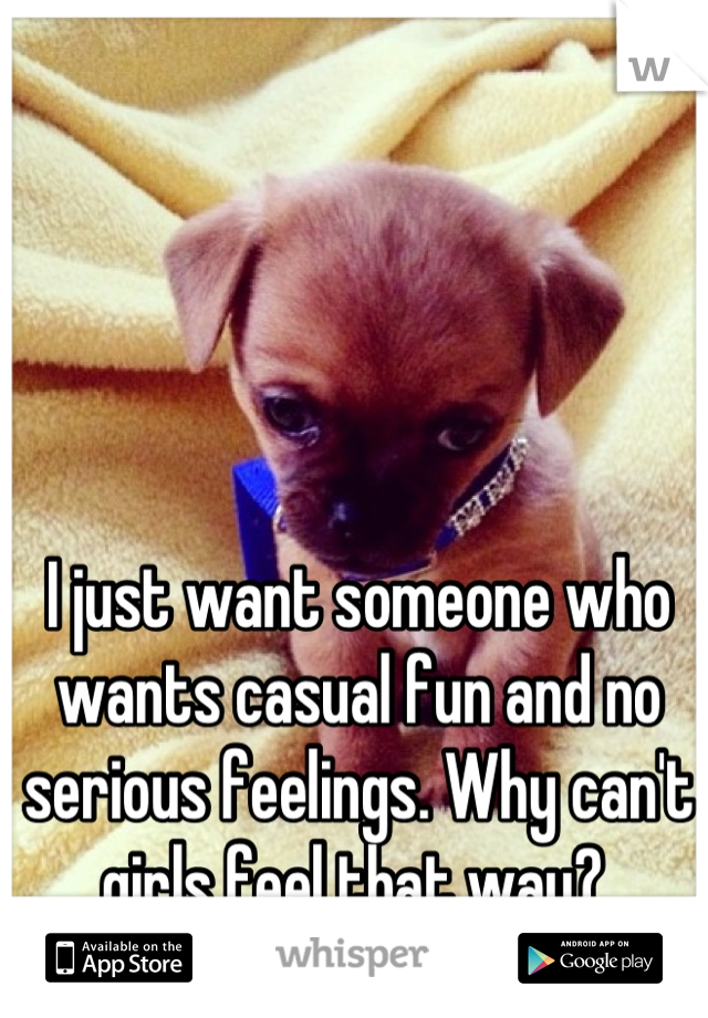 I just want someone who wants casual fun and no serious feelings. Why can't girls feel that way? 