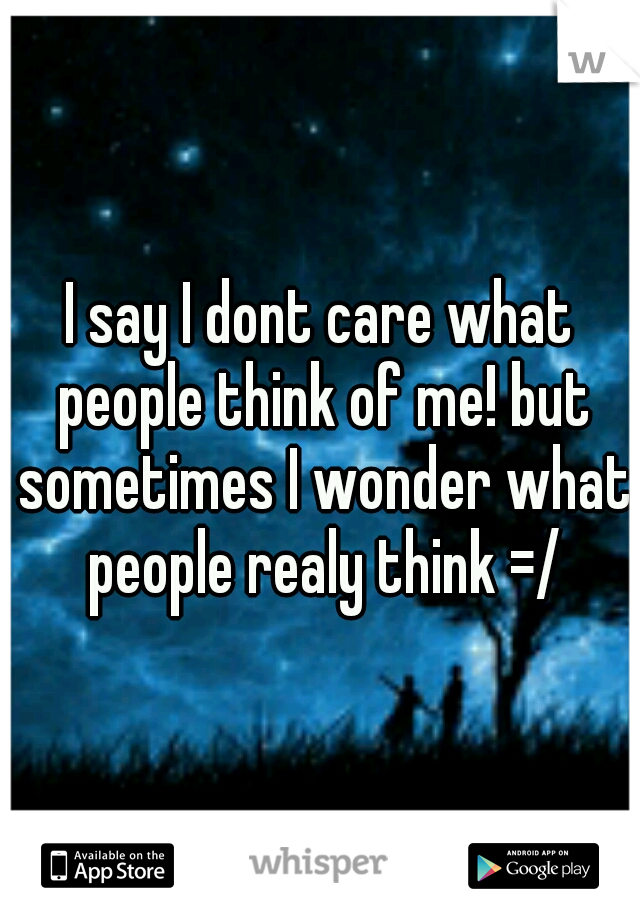 I say I dont care what people think of me! but sometimes I wonder what people realy think =/