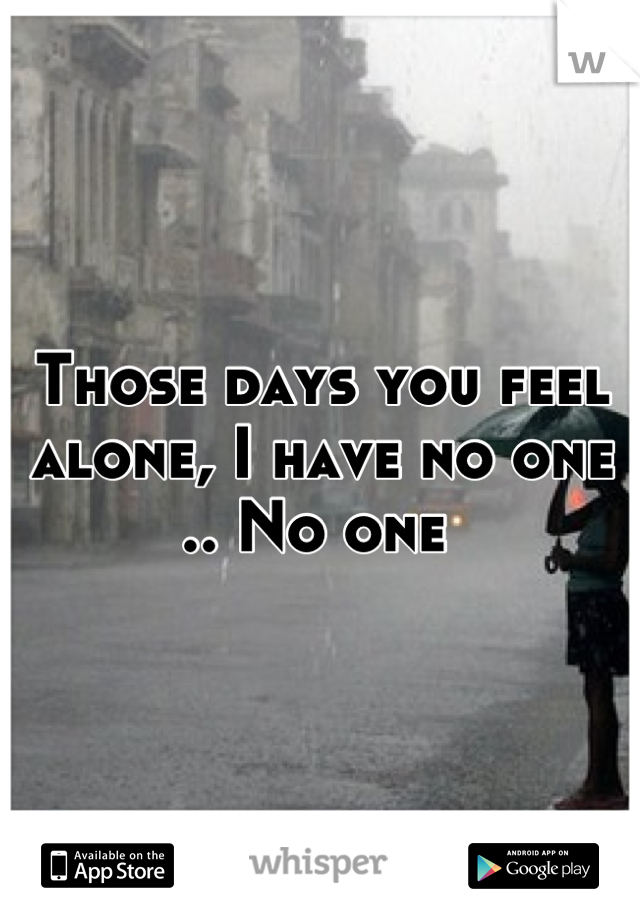 Those days you feel alone, I have no one .. No one 
