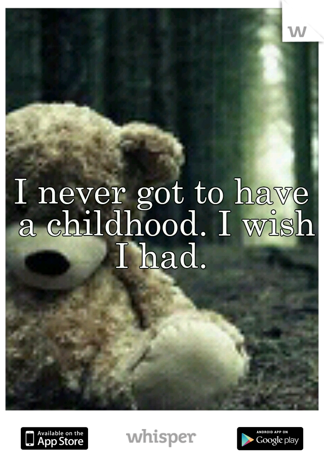 I never got to have a childhood. I wish I had. 
