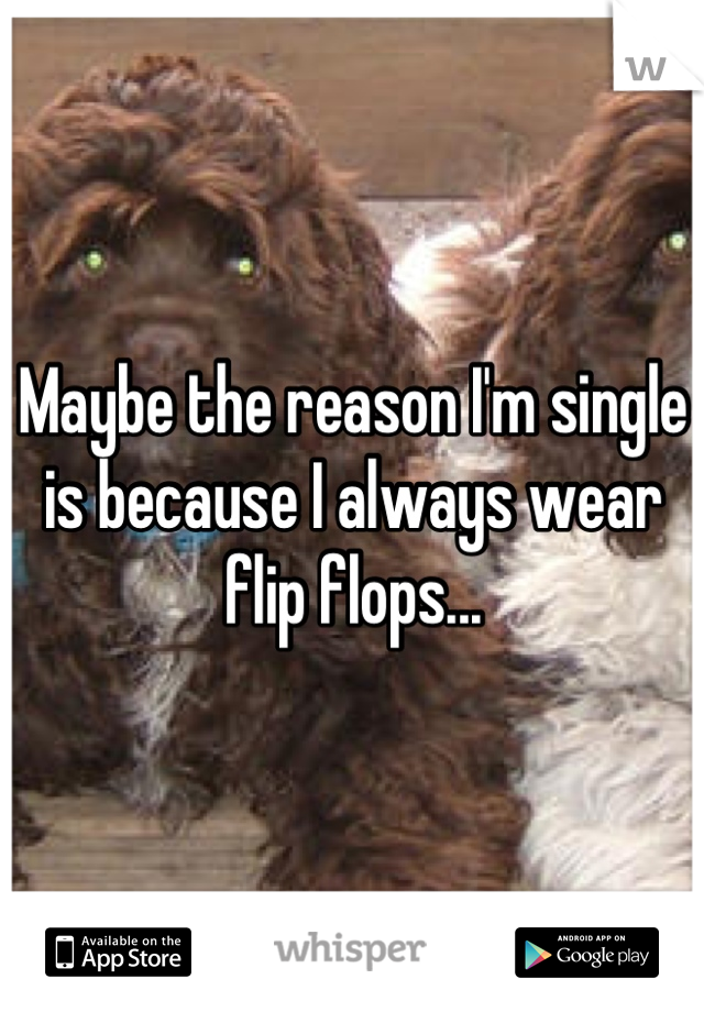 Maybe the reason I'm single is because I always wear flip flops...