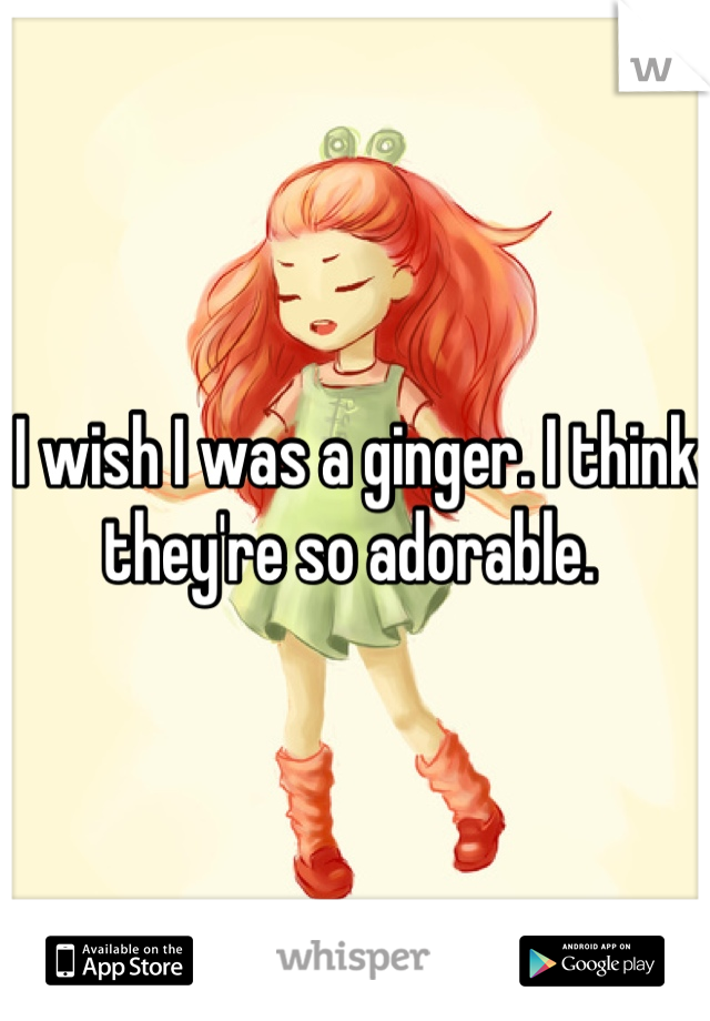 I wish I was a ginger. I think they're so adorable. 