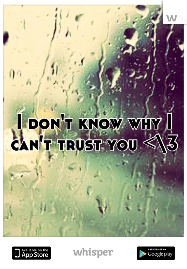 I don't know why I can't trust you <\3