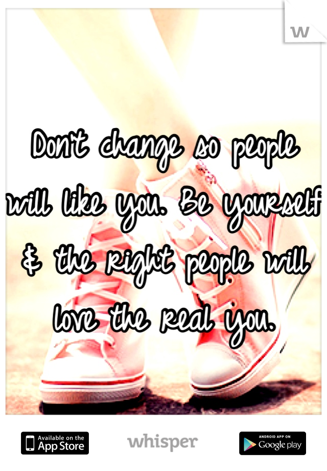 Don't change so people will like you. Be yourself & the right people will love the real you.