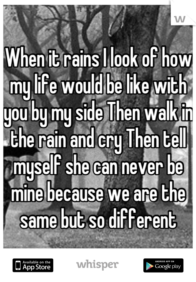 When it rains I look of how my life would be like with you by my side Then walk in the rain and cry Then tell myself she can never be mine because we are the same but so different