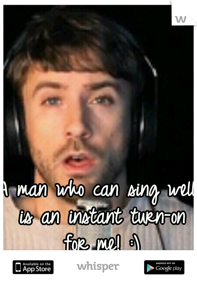 A man who can sing well is an instant turn-on for me! :)