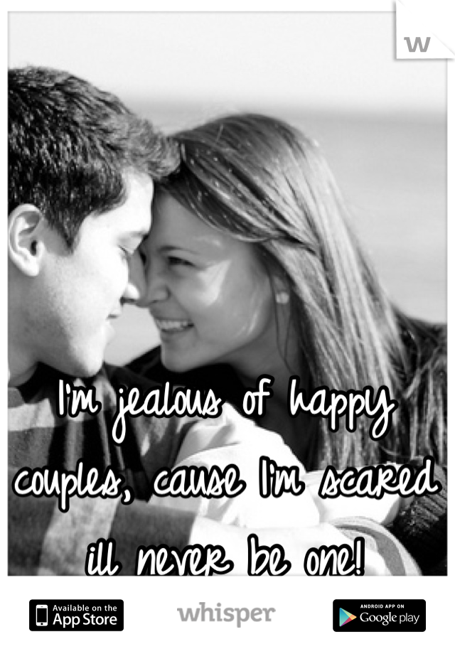 I'm jealous of happy couples, cause I'm scared ill never be one!