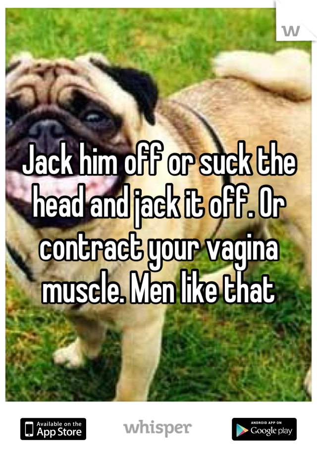 Jack him off or suck the head and jack it off. Or contract your vagina muscle. Men like that