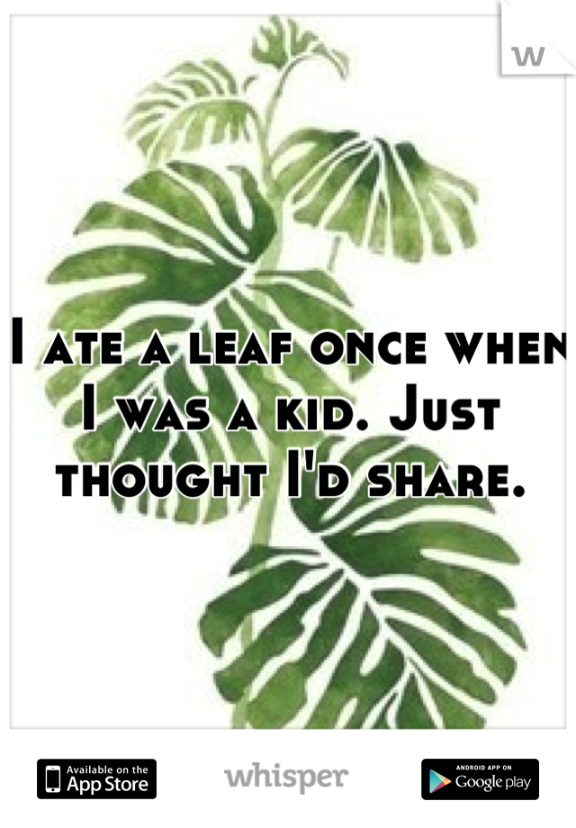 I ate a leaf once when I was a kid. Just thought I'd share.