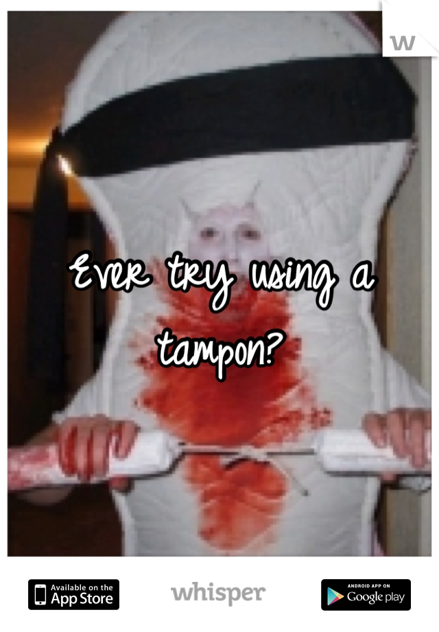 Ever try using a tampon?