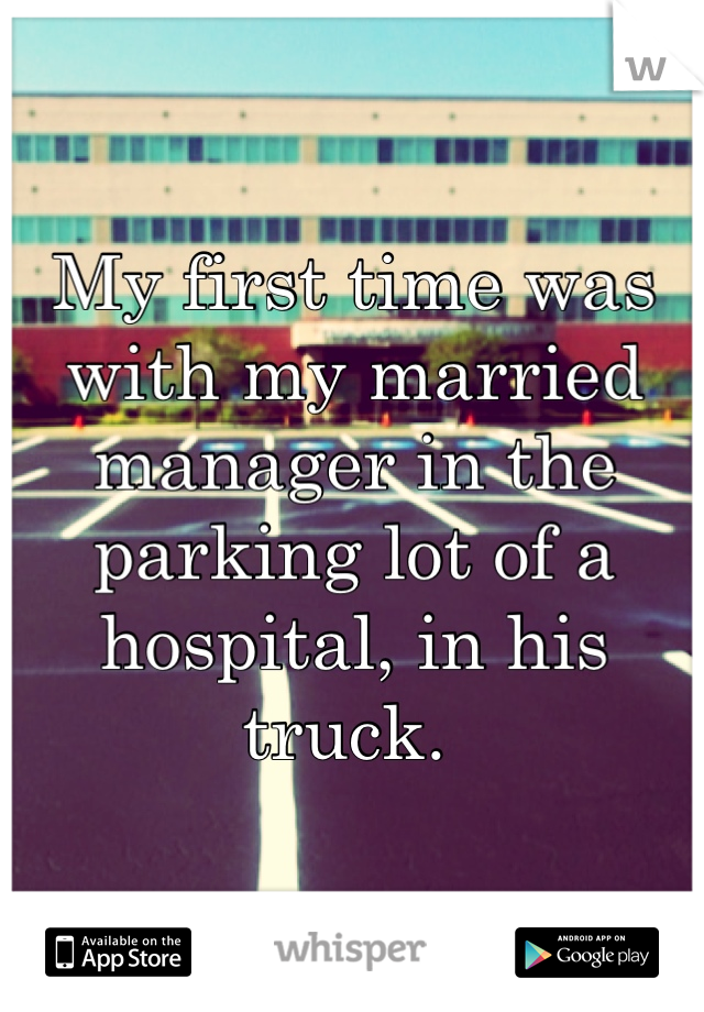 My first time was with my married manager in the parking lot of a hospital, in his truck. 