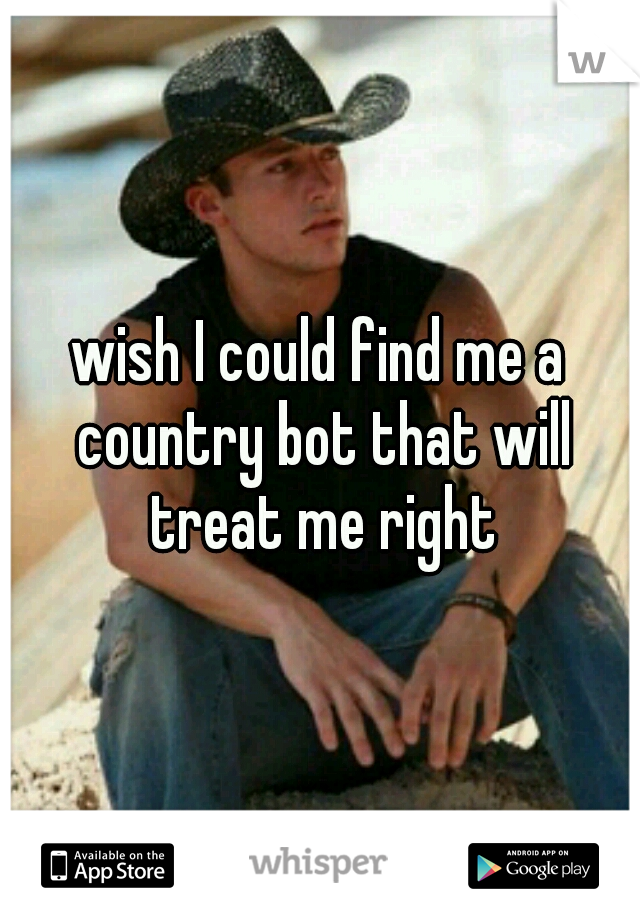 wish I could find me a country bot that will treat me right