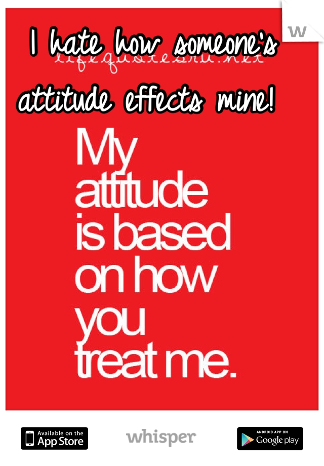 I hate how someone's attitude effects mine! 