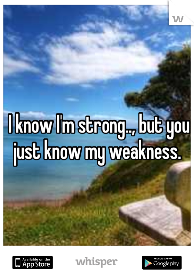  I know I'm strong.., but you just know my weakness.