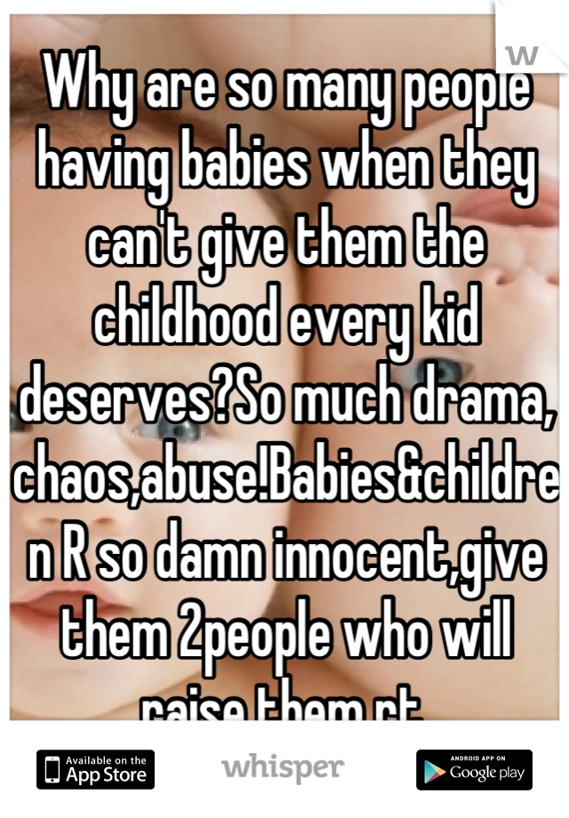 Why are so many people having babies when they can't give them the childhood every kid deserves?So much drama, chaos,abuse!Babies&children R so damn innocent,give them 2people who will raise them rt.