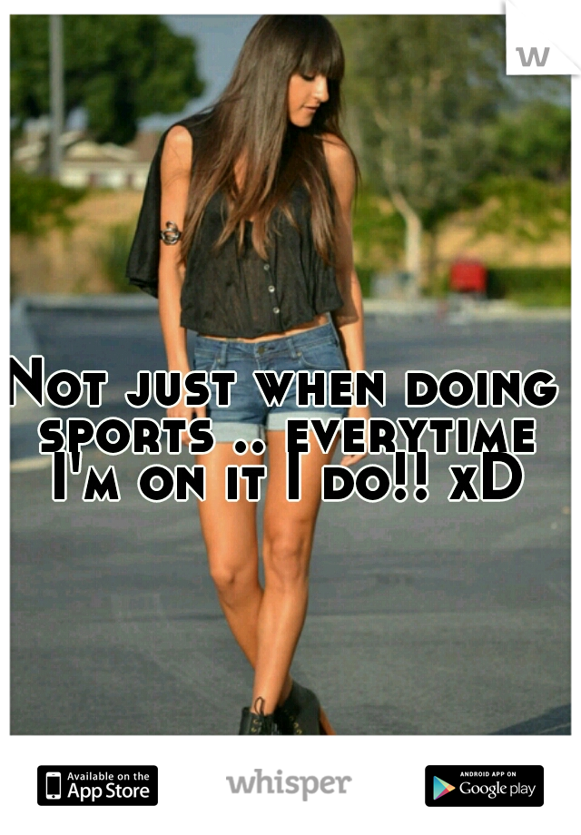 Not just when doing sports .. everytime I'm on it I do!! xD