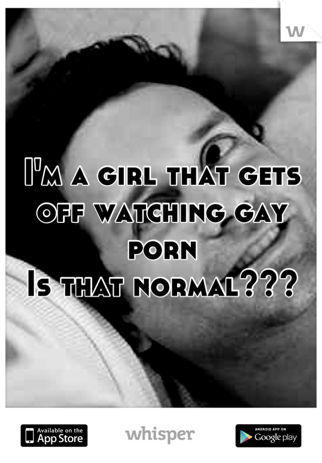 I'm a girl that gets off watching gay porn
Is that normal???