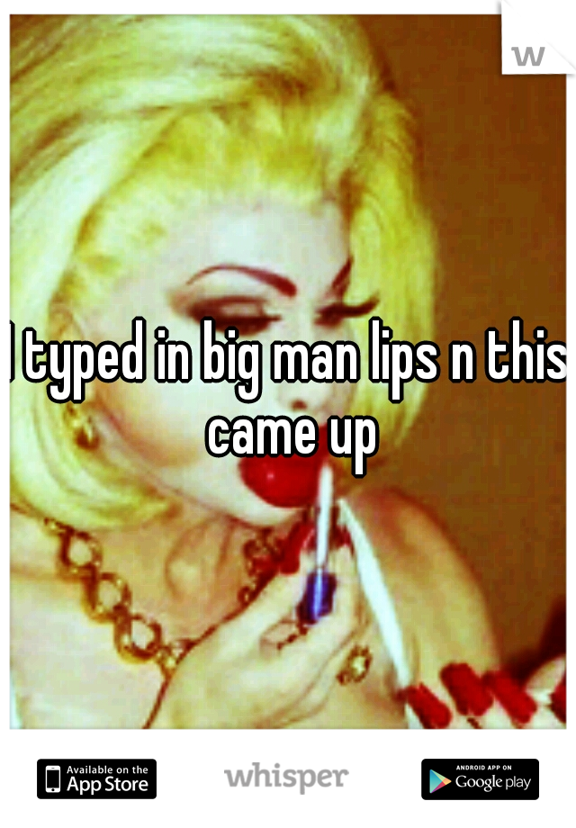 I typed in big man lips n this came up