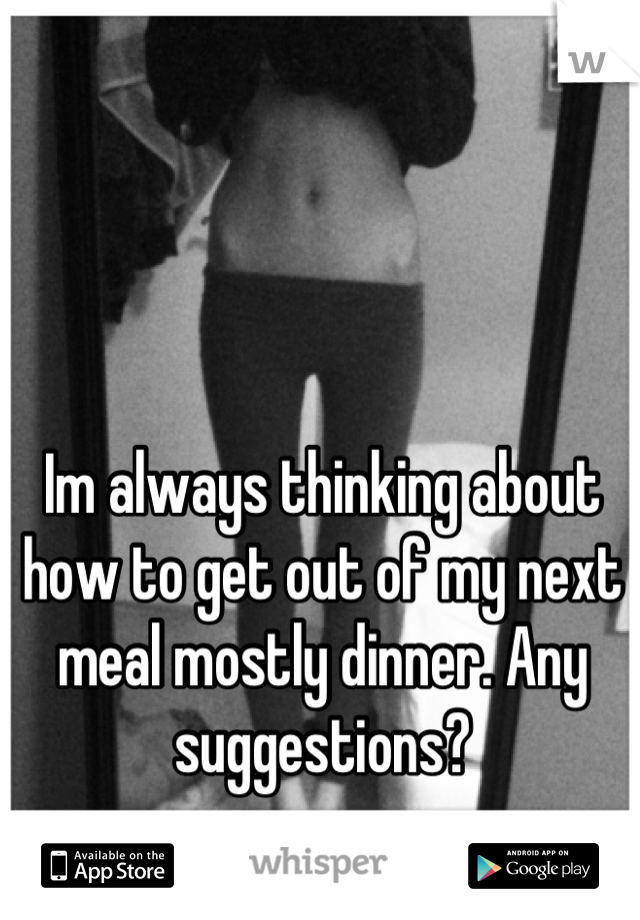Im always thinking about how to get out of my next meal mostly dinner. Any suggestions?
