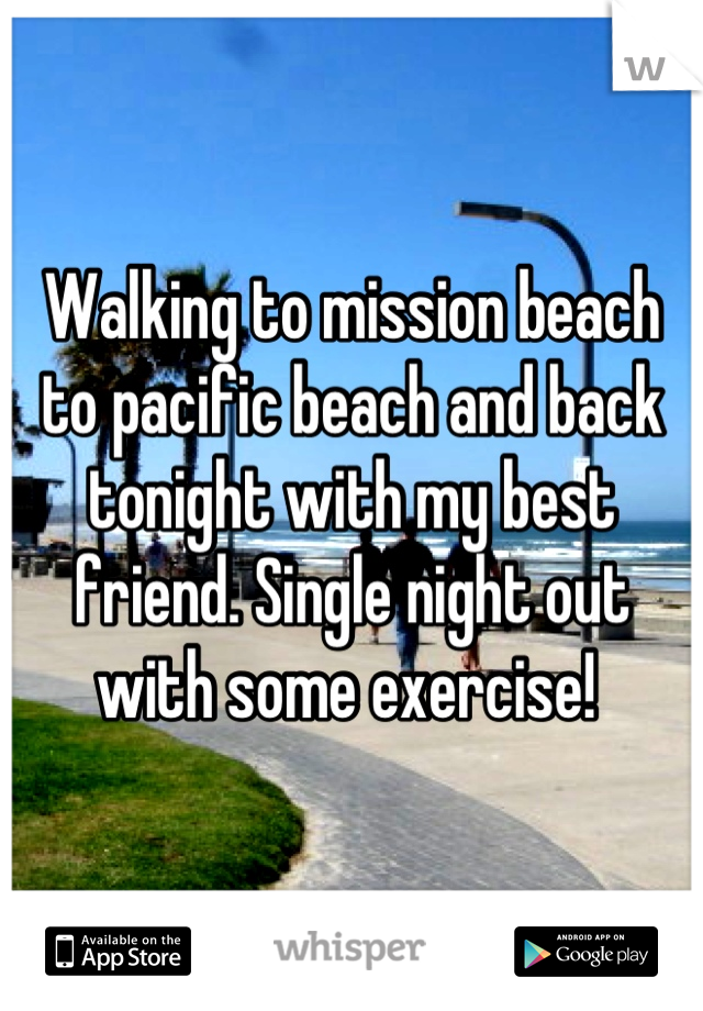 Walking to mission beach to pacific beach and back tonight with my best friend. Single night out with some exercise! 