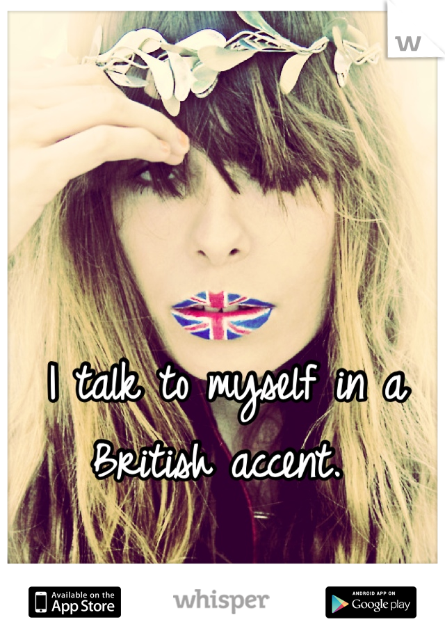 I talk to myself in a British accent. 