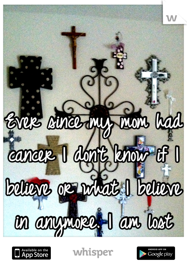 Ever since my mom had cancer I don't know if I believe or what I believe in anymore. I am lost and confused. 