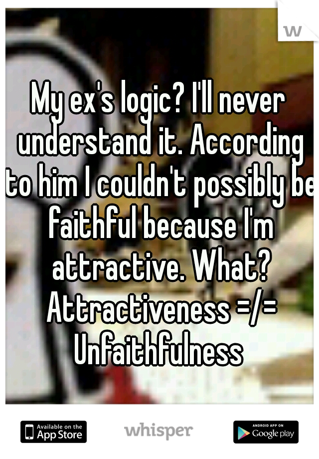 My ex's logic? I'll never understand it. According to him I couldn't possibly be faithful because I'm attractive. What? Attractiveness =/= Unfaithfulness 