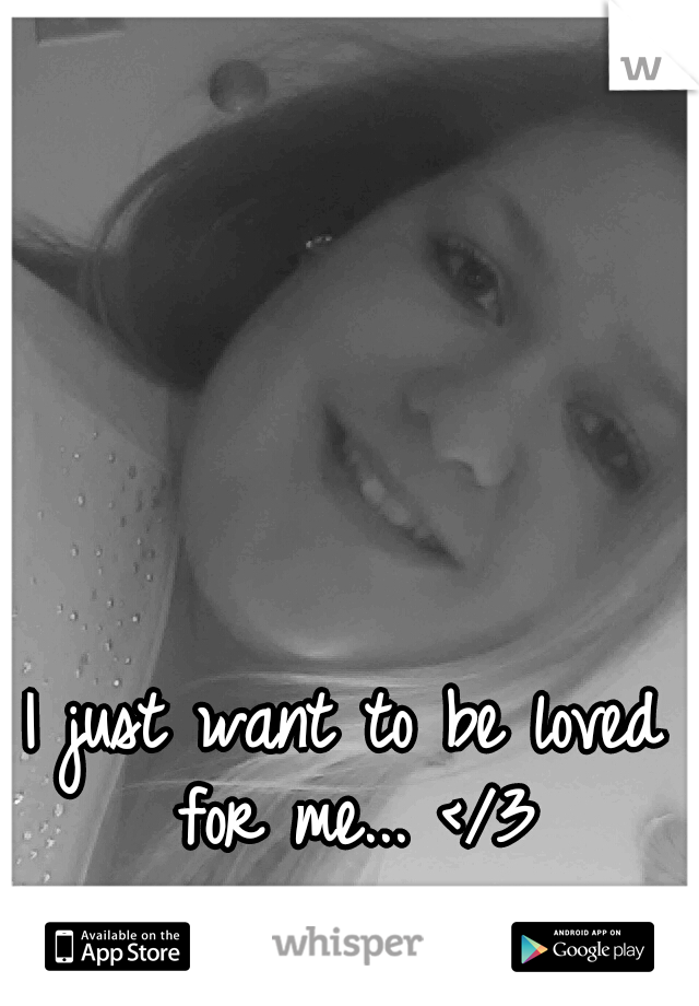 I just want to be loved for me... </3