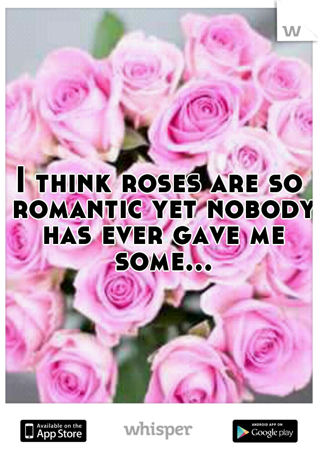 I think roses are so romantic yet nobody has ever gave me some...