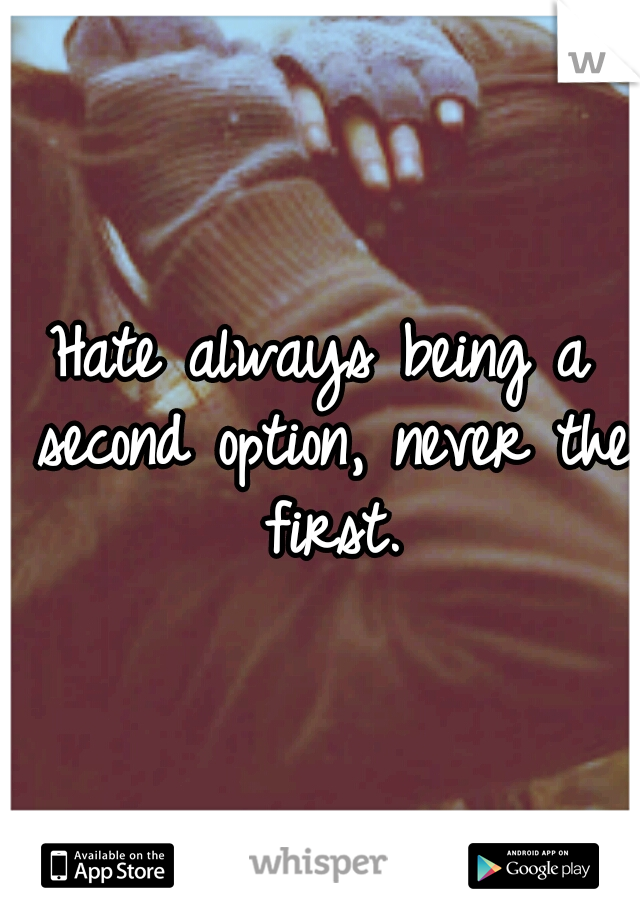 Hate always being a second option, never the first.