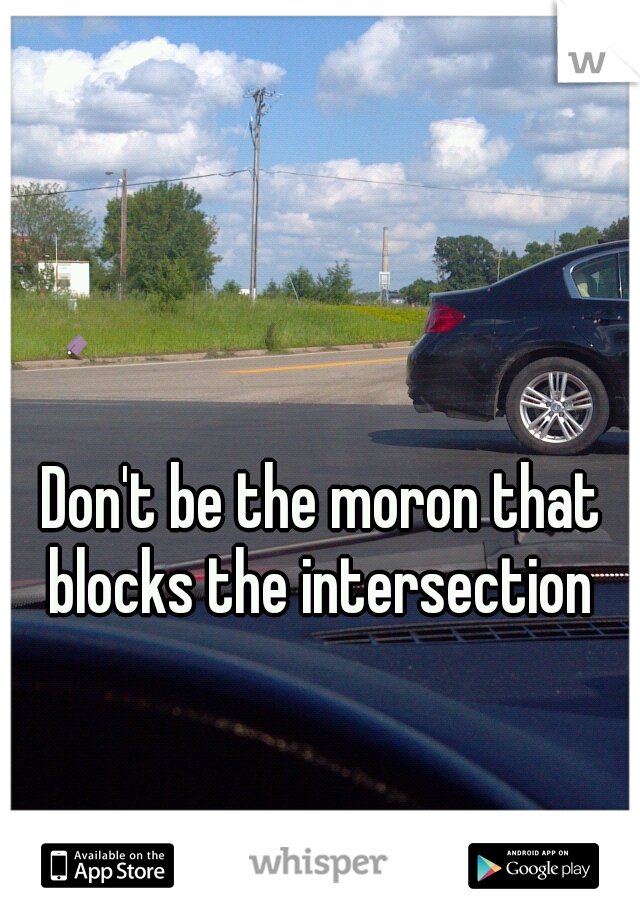 Don't be the moron that blocks the intersection 
