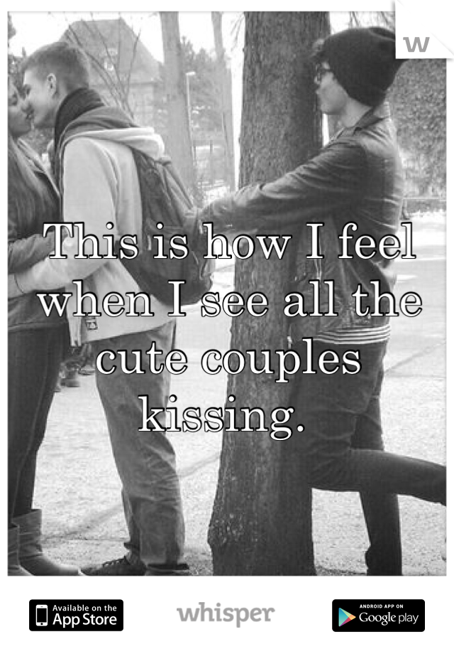 This is how I feel when I see all the cute couples kissing. 