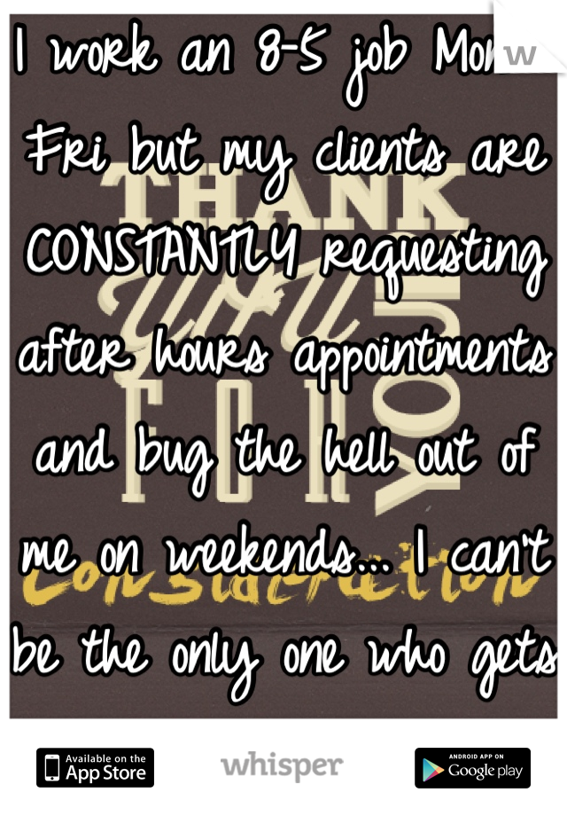 I work an 8-5 job Mon - Fri but my clients are CONSTANTLY requesting after hours appointments and bug the hell out of me on weekends... I can't be the only one who gets PISSED about this!!!!