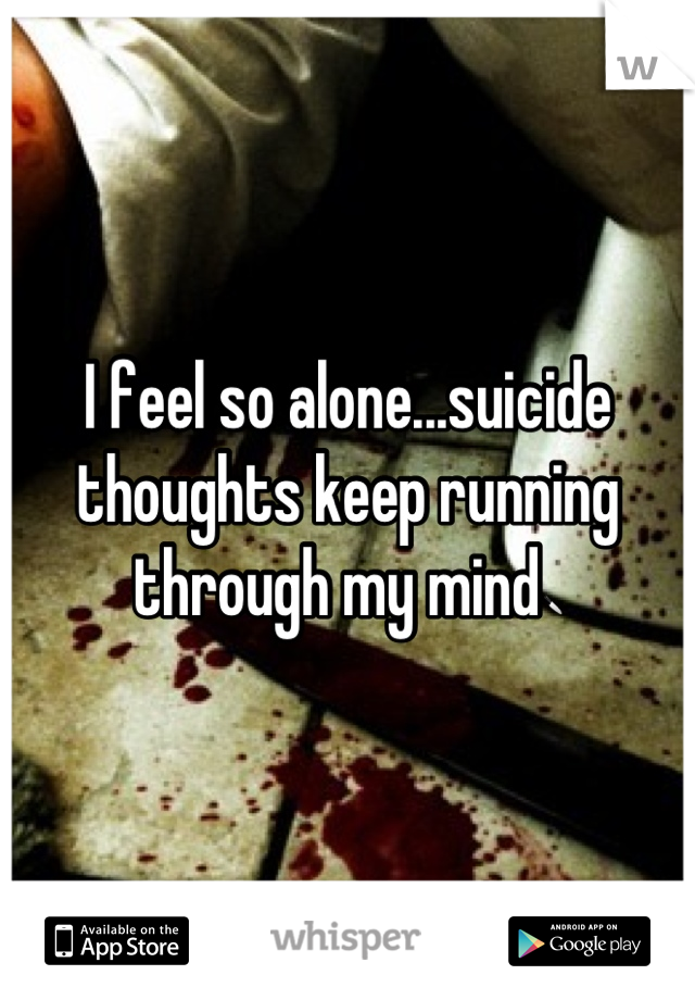 I feel so alone...suicide thoughts keep running through my mind🔪