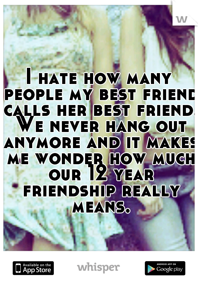 I hate how many people my best friend calls her best friend. We never hang out anymore and it makes me wonder how much our 12 year friendship really means.