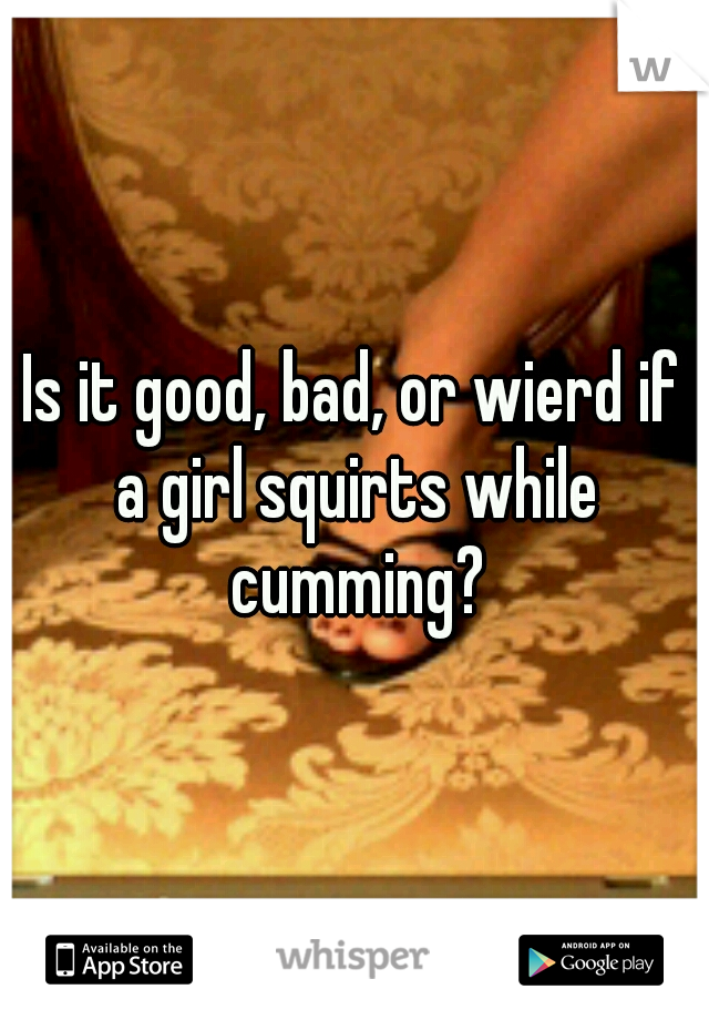 Is it good, bad, or wierd if a girl squirts while cumming?