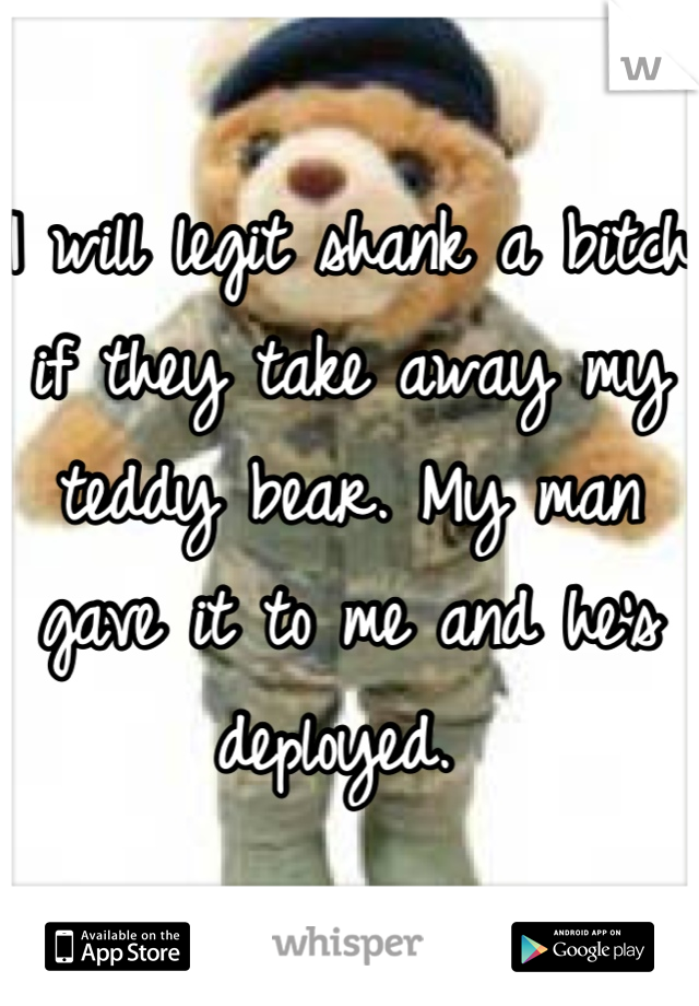 I will legit shank a bitch if they take away my teddy bear. My man gave it to me and he's deployed. 