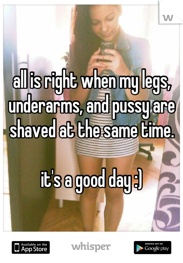 all is right when my legs, underarms, and pussy are shaved at the same time.

it's a good day :)