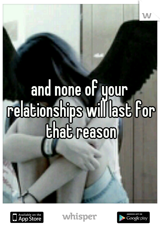 and none of your relationships will last for that reason