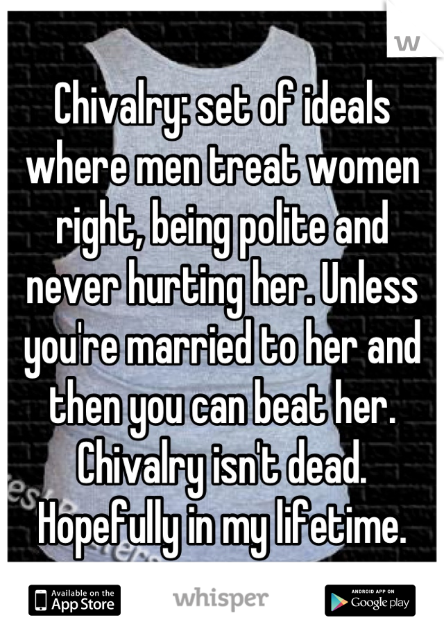 Chivalry: set of ideals where men treat women right, being polite and never hurting her. Unless you're married to her and then you can beat her. Chivalry isn't dead. Hopefully in my lifetime.