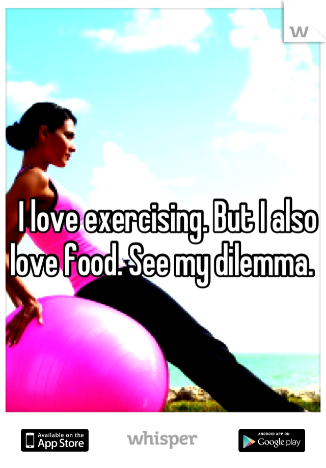 I love exercising. But I also love food. See my dilemma.  