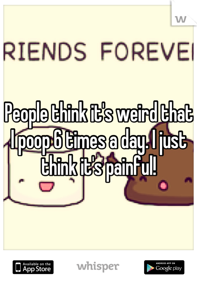 People think it's weird that I poop 6 times a day. I just think it's painful!