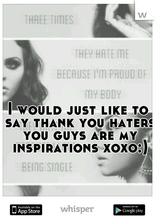I would just like to say thank you haters you guys are my inspirations xoxo:)