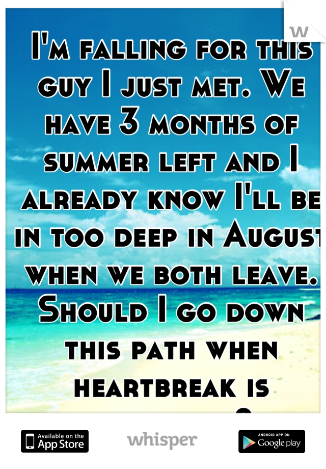 I'm falling for this guy I just met. We have 3 months of summer left and I already know I'll be in too deep in August when we both leave. Should I go down this path when heartbreak is inevitable?