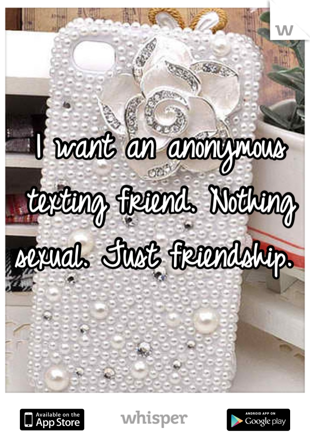 I want an anonymous texting friend. Nothing sexual. Just friendship. 