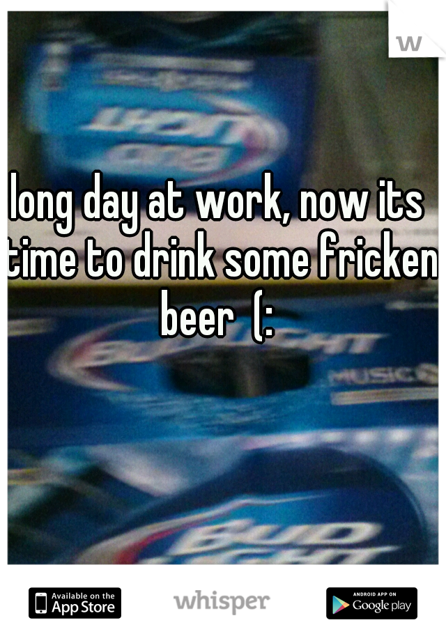 long day at work, now its time to drink some fricken beer  (: 
