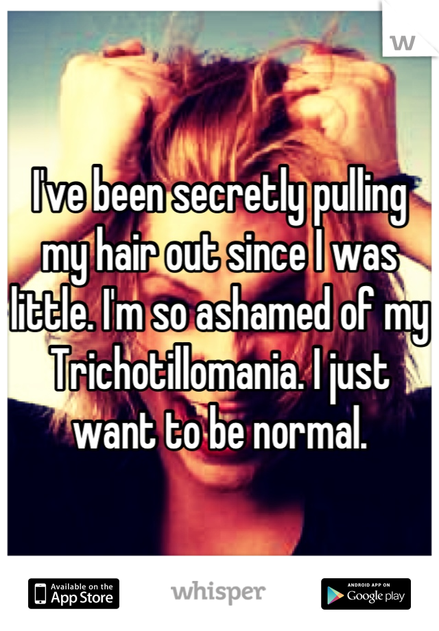 I've been secretly pulling my hair out since I was little. I'm so ashamed of my Trichotillomania. I just want to be normal.