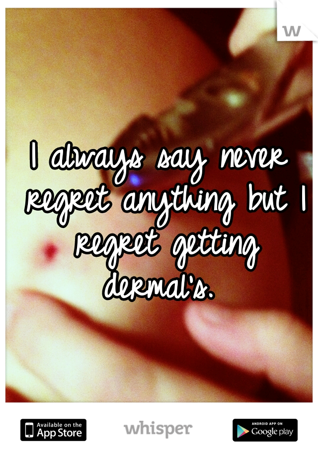 I always say never regret anything but I regret getting dermal's. 