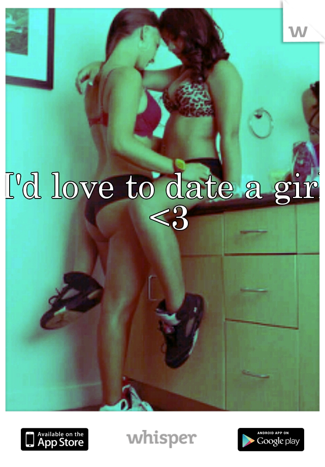 I'd love to date a girl <3
